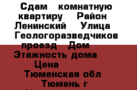 Сдам 1 комнатную квартиру  › Район ­ Ленинский  › Улица ­ Геологоразведчиков проезд › Дом ­ 9 › Этажность дома ­ 9 › Цена ­ 14 000 - Тюменская обл., Тюмень г. Недвижимость » Квартиры аренда   . Тюменская обл.,Тюмень г.